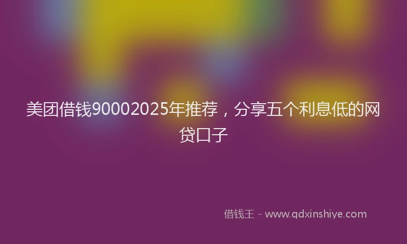 美团借钱90002025年推荐，分享五个利息低的网贷口子
