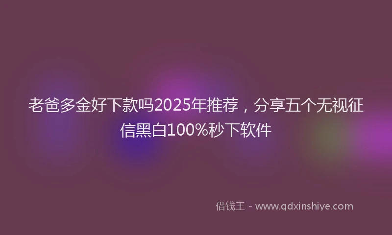老爸多金好下款吗2025年推荐，分享五个无视征信黑白100%秒下软件