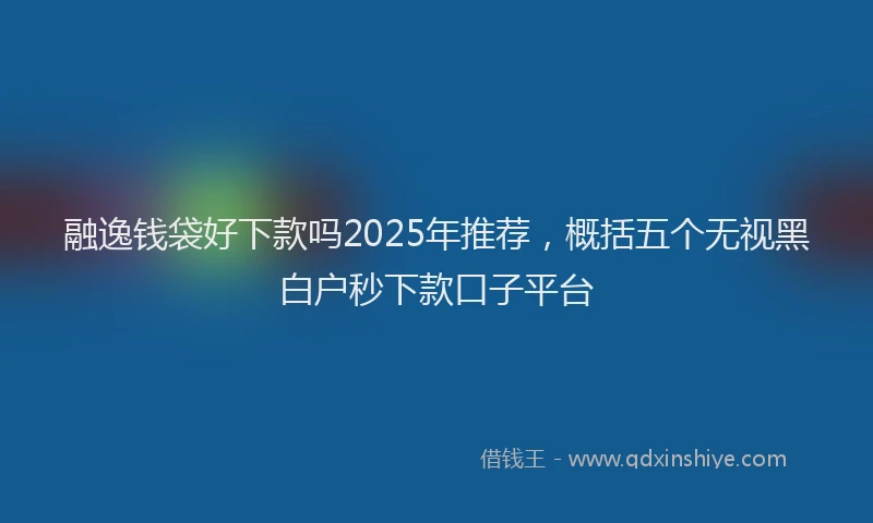 融逸钱袋好下款吗2025年推荐，概括五个无视黑白户秒下款口子平台