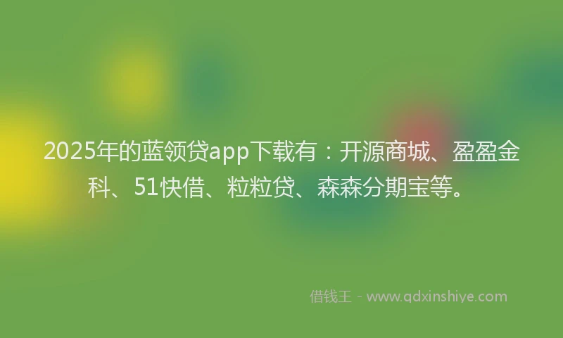 2025年的蓝领贷app下载有：开源商城、盈盈金科、51快借、粒粒贷、森森分期宝等。