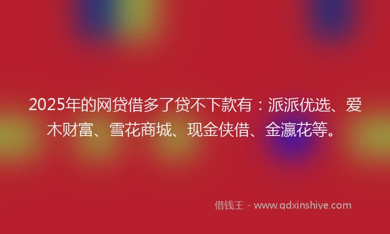 2025年的网贷借多了贷不下款有：派派优选、爱木财富、雪花商城、现金侠借、金瀛花等。