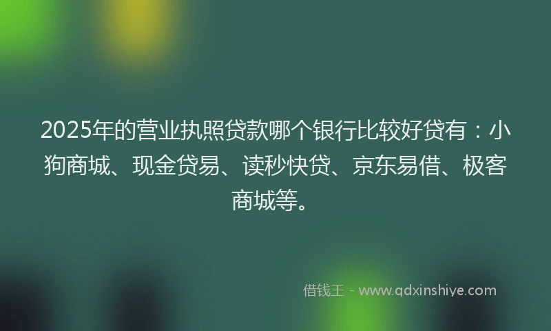 2025年的营业执照贷款哪个银行比较好贷有：小狗商城、现金贷易、读秒快贷、京东易借、极客商城等。