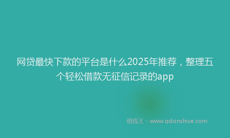 网贷最快下款的平台是什么2025年推荐，整理五个轻松借款无征信记录的app