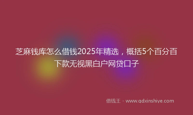 芝麻钱库怎么借钱2025年精选，概括5个百分百下款无视黑白户网贷口子