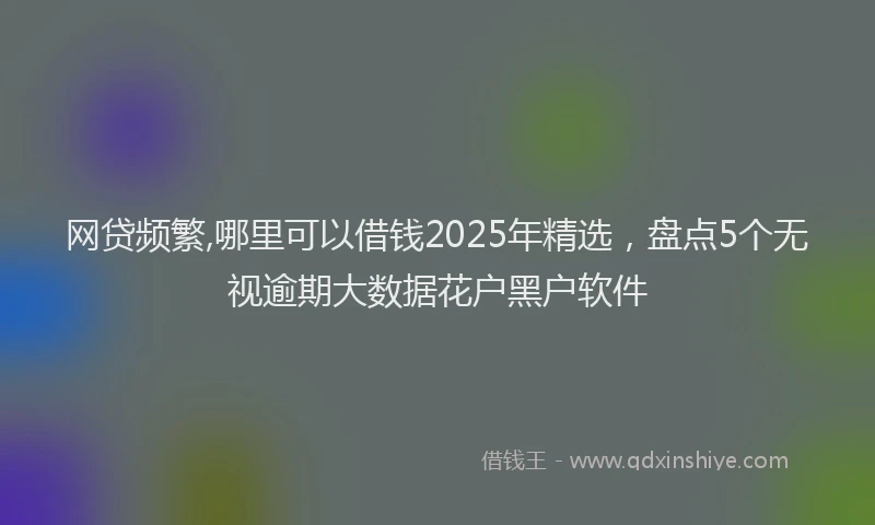 网贷频繁,哪里可以借钱2025年精选，盘点5个无视逾期大数据花户黑户软件