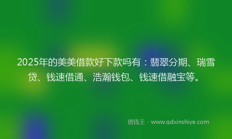 2025年的美美借款好下款吗有：翡翠分期、瑞雪贷、钱速借通、浩瀚钱包、钱速借融宝等。