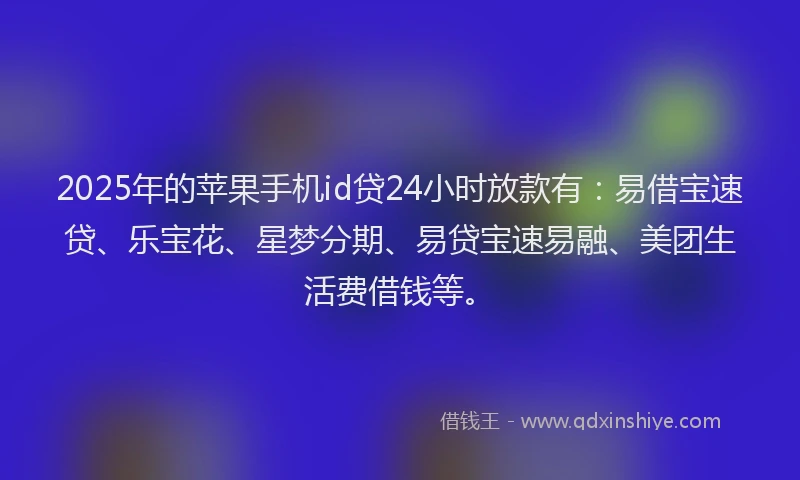 2025年的苹果手机id贷24小时放款有：易借宝速贷、乐宝花、星梦分期、易贷宝速易融、美团生活费借钱等。