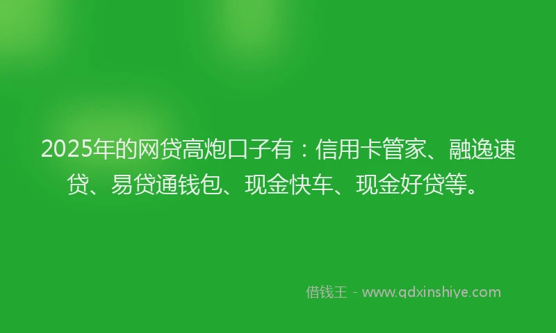 2025年的网贷高炮口子有：信用卡管家、融逸速贷、易贷通钱包、现金快车、现金好贷等。