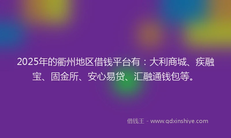 2025年的衢州地区借钱平台有：大利商城、疾融宝、固金所、安心易贷、汇融通钱包等。