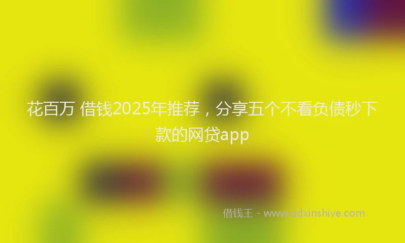 花百万 借钱2025年推荐，分享五个不看负债秒下款的网贷app