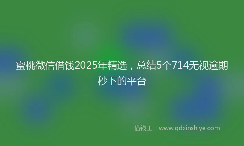 蜜桃微信借钱2025年精选，总结5个714无视逾期秒下的平台