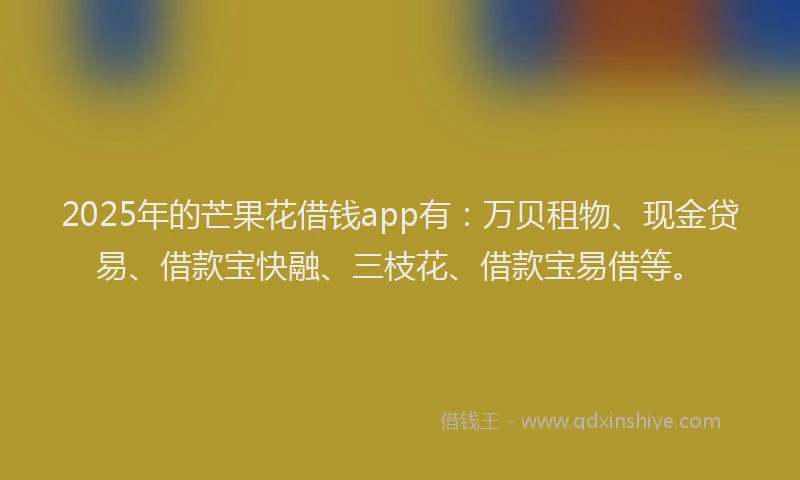 2025年的芒果花借钱app有：万贝租物、现金贷易、借款宝快融、三枝花、借款宝易借等。