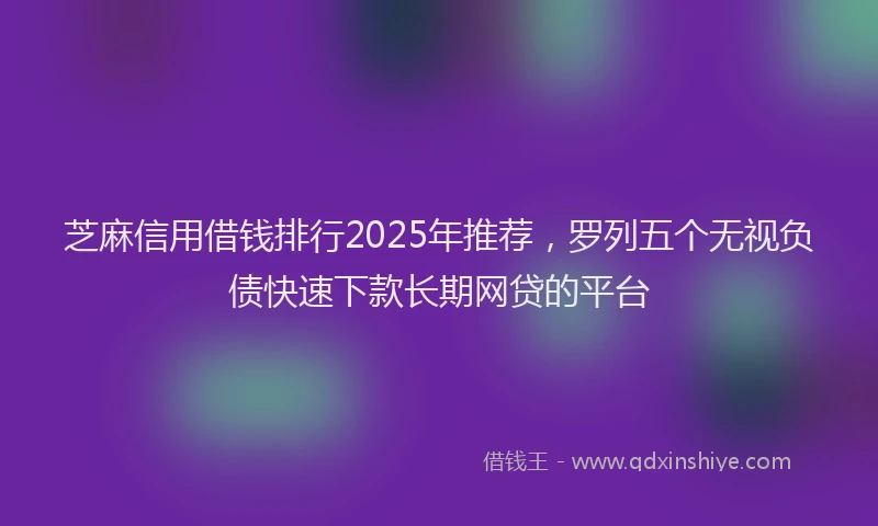 芝麻信用借钱排行2025年推荐，罗列五个无视负债快速下款长期网贷的平台