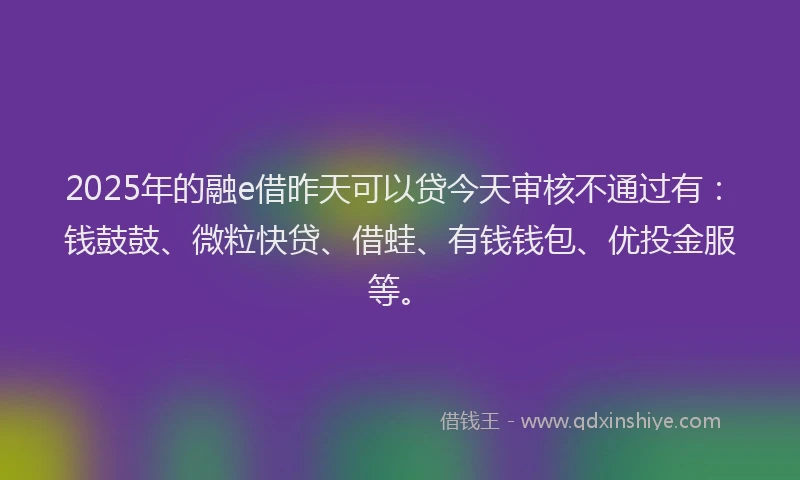 2025年的融e借昨天可以贷今天审核不通过有：钱鼓鼓、微粒快贷、借蛙、有钱钱包、优投金服等。