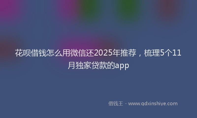 花呗借钱怎么用微信还2025年推荐，梳理5个11月独家贷款的app