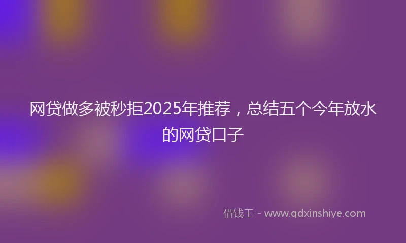 网贷做多被秒拒2025年推荐，总结五个今年放水的网贷口子