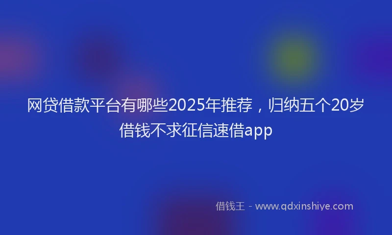 网贷借款平台有哪些2025年推荐，归纳五个20岁借钱不求征信速借app