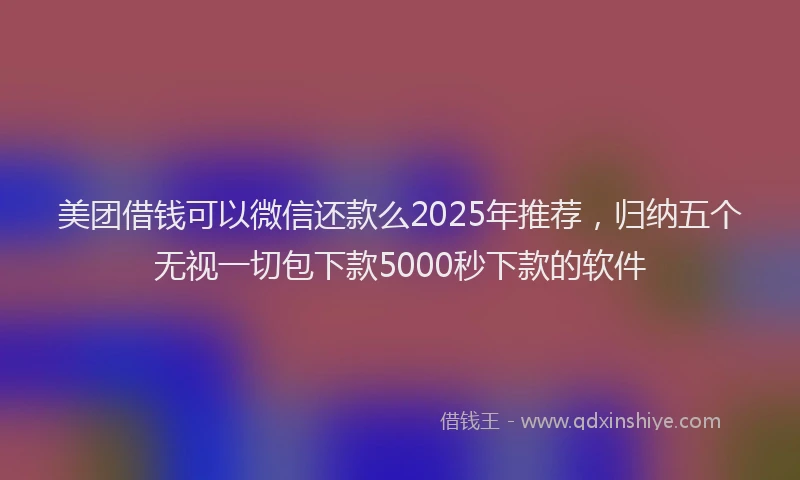 美团借钱可以微信还款么2025年推荐，归纳五个无视一切包下款5000秒下款的软件