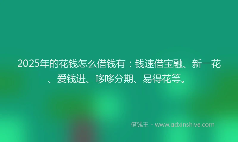 2025年的花钱怎么借钱有：钱速借宝融、新一花、爱钱进、哆哆分期、易得花等。