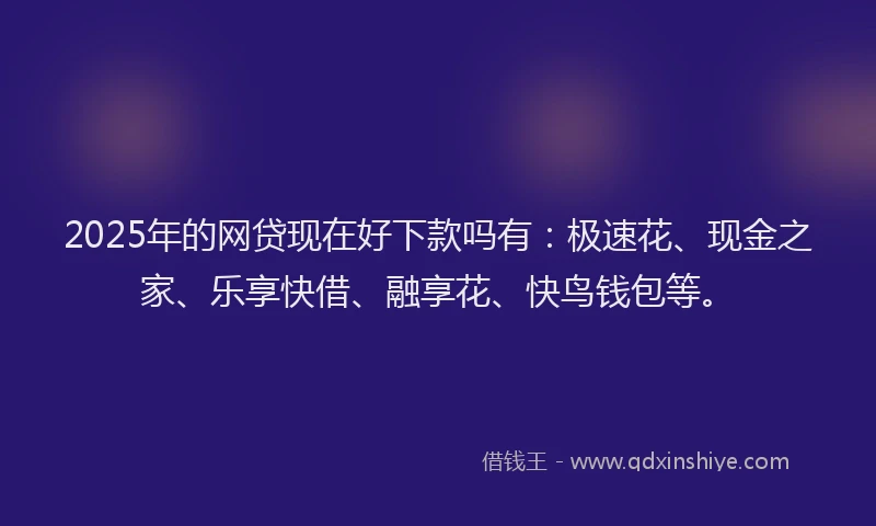 2025年的网贷现在好下款吗有：极速花、现金之家、乐享快借、融享花、快鸟钱包等。