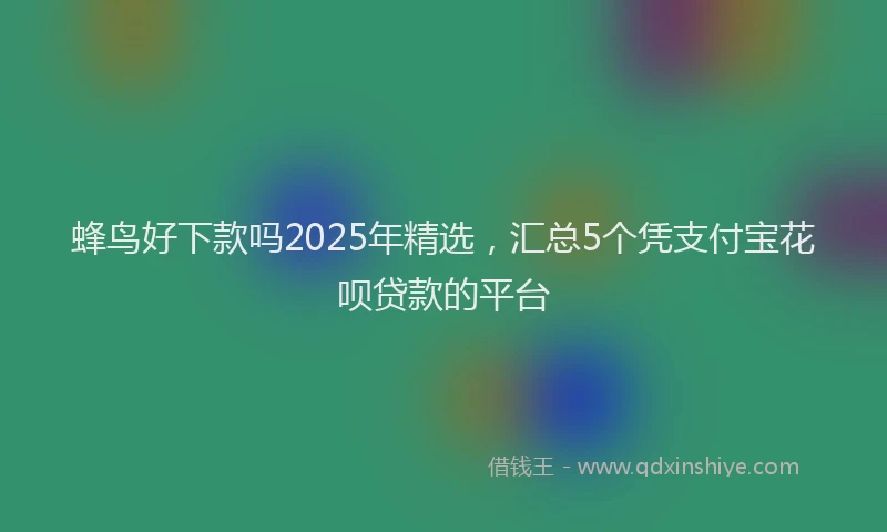 蜂鸟好下款吗2025年精选，汇总5个凭支付宝花呗贷款的平台