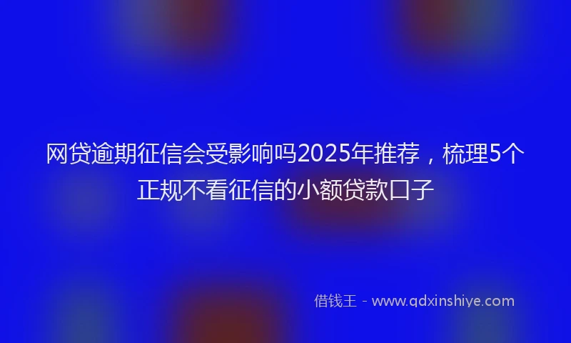 网贷逾期征信会受影响吗2025年推荐，梳理5个正规不看征信的小额贷款口子