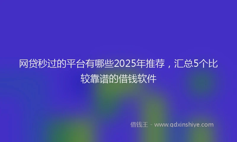 网贷秒过的平台有哪些2025年推荐，汇总5个比较靠谱的借钱软件