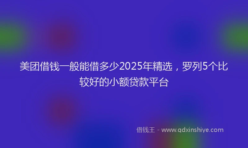 美团借钱一般能借多少2025年精选，罗列5个比较好的小额贷款平台