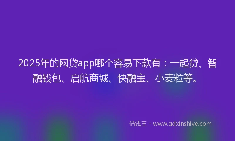 2025年的网贷app哪个容易下款有：一起贷、智融钱包、启航商城、快融宝、小麦粒等。