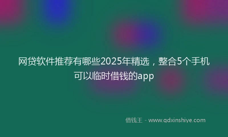 网贷软件推荐有哪些2025年精选，整合5个手机可以临时借钱的app