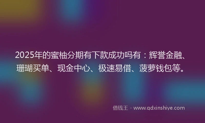 2025年的蜜柚分期有下款成功吗有：辉誉金融、珊瑚买单、现金中心、极速易借、菠萝钱包等。