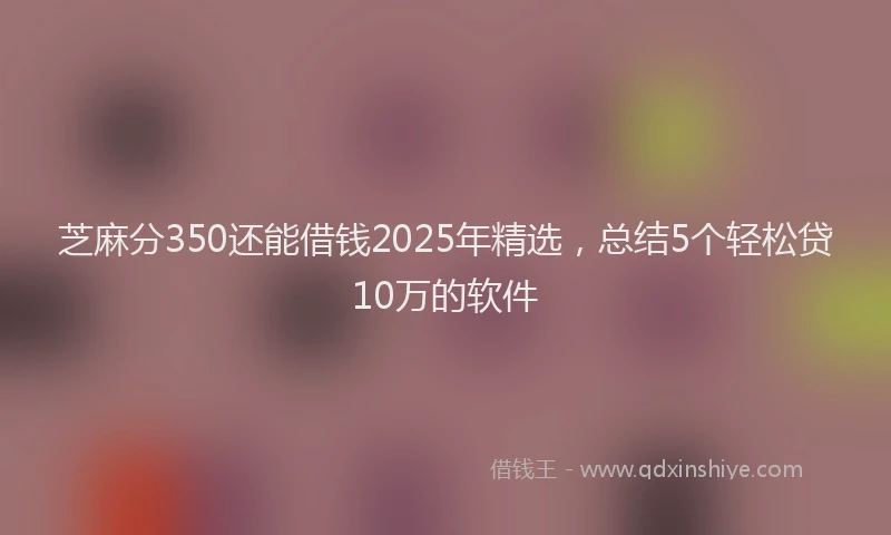 芝麻分350还能借钱2025年精选，总结5个轻松贷10万的软件