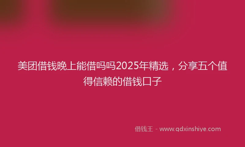 美团借钱晚上能借吗吗2025年精选，分享五个值得信赖的借钱口子