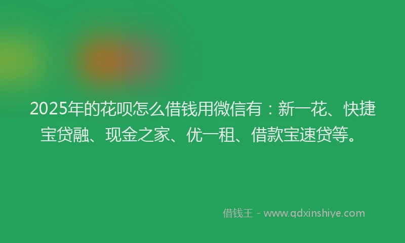 2025年的花呗怎么借钱用微信有：新一花、快捷宝贷融、现金之家、优一租、借款宝速贷等。
