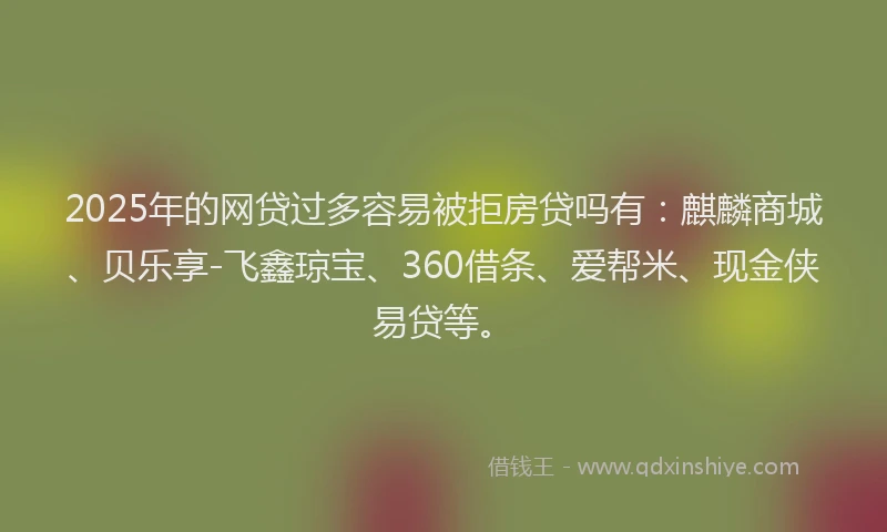 2025年的网贷过多容易被拒房贷吗有：麒麟商城、贝乐享-飞鑫琼宝、360借条、爱帮米、现金侠易贷等。