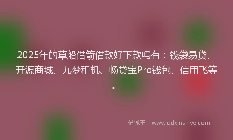 2025年的草船借箭借款好下款吗有：钱袋易贷、开源商城、九梦租机、畅贷宝Pro钱包、信用飞等。