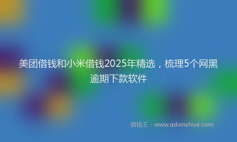 美团借钱和小米借钱2025年精选，梳理5个网黑逾期下款软件