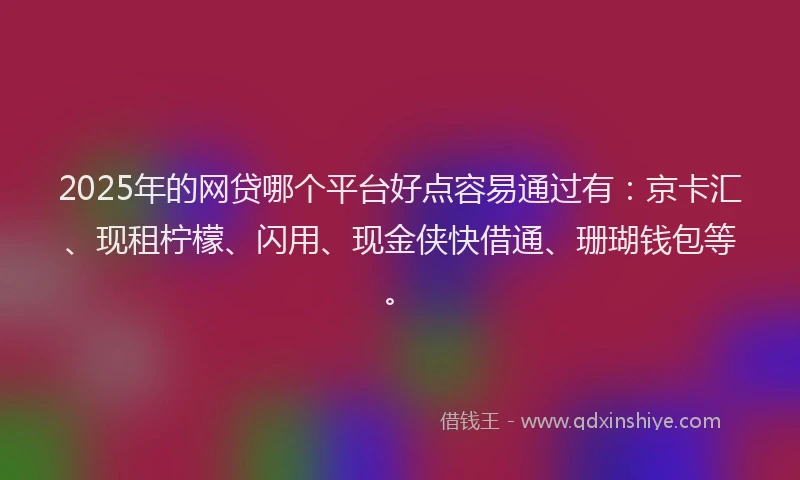 2025年的网贷哪个平台好点容易通过有：京卡汇、现租柠檬、闪用、现金侠快借通、珊瑚钱包等。