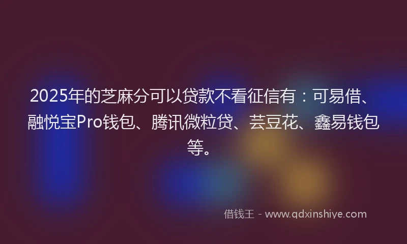 2025年的芝麻分可以贷款不看征信有：可易借、融悦宝Pro钱包、腾讯微粒贷、芸豆花、鑫易钱包等。