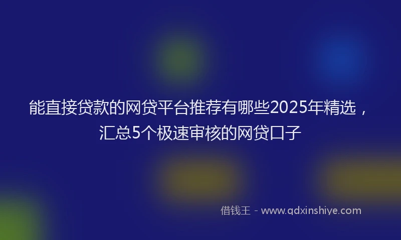 能直接贷款的网贷平台推荐有哪些2025年精选，汇总5个极速审核的网贷口子
