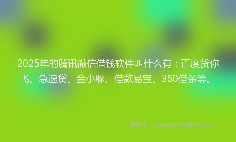 2025年的腾讯微信借钱软件叫什么有：百度贷你飞、急速贷、金小豚、借款易宝、360借条等。