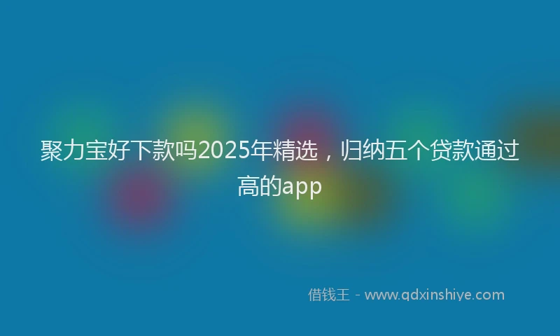 聚力宝好下款吗2025年精选，归纳五个贷款通过高的app