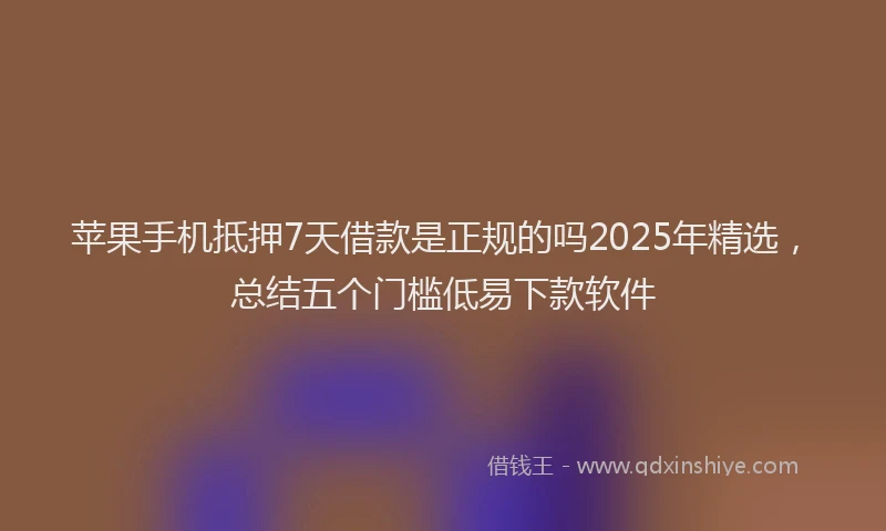 苹果手机抵押7天借款是正规的吗2025年精选，总结五个门槛低易下款软件
