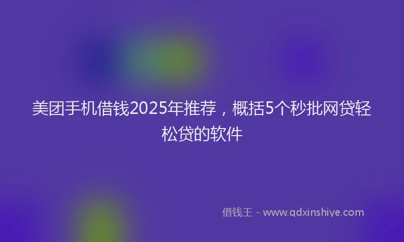 美团手机借钱2025年推荐，概括5个秒批网贷轻松贷的软件