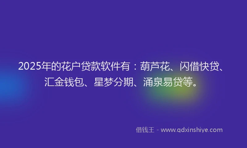 2025年的花户贷款软件有：葫芦花、闪借快贷、汇金钱包、星梦分期、涌泉易贷等。