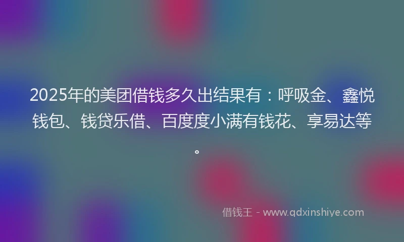 2025年的美团借钱多久出结果有：呼吸金、鑫悦钱包、钱贷乐借、百度度小满有钱花、享易达等。