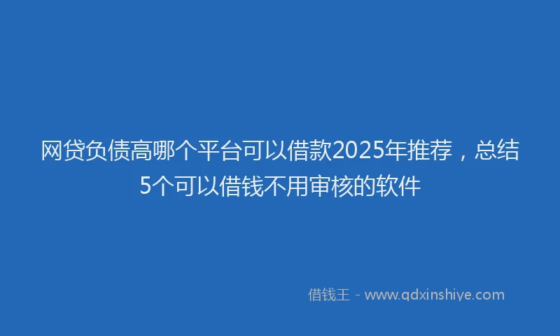 网贷负债高哪个平台可以借款2025年推荐，总结5个可以借钱不用审核的软件