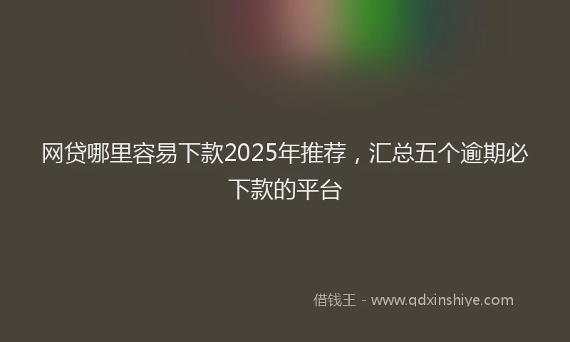 网贷哪里容易下款2025年推荐，汇总五个逾期必下款的平台