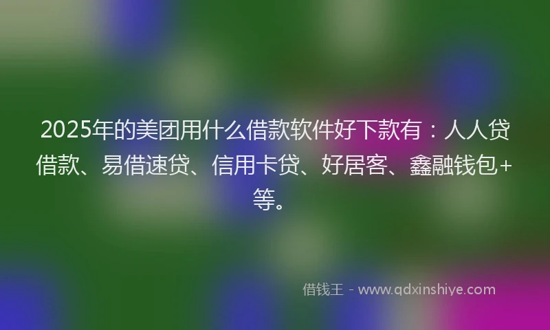 2025年的美团用什么借款软件好下款有：人人贷借款、易借速贷、信用卡贷、好居客、鑫融钱包+等。