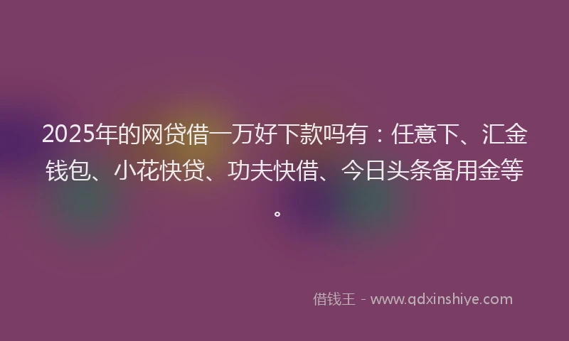 2025年的网贷借一万好下款吗有：任意下、汇金钱包、小花快贷、功夫快借、今日头条备用金等。
